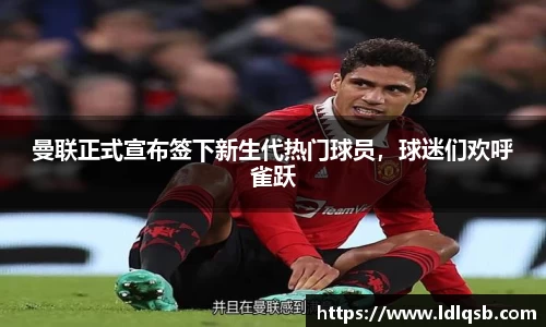 曼联正式宣布签下新生代热门球员，球迷们欢呼雀跃