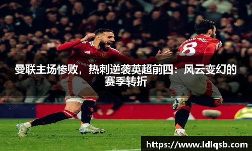 曼联主场惨败，热刺逆袭英超前四：风云变幻的赛季转折