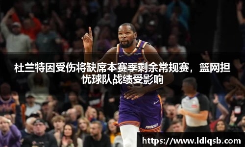杜兰特因受伤将缺席本赛季剩余常规赛，篮网担忧球队战绩受影响