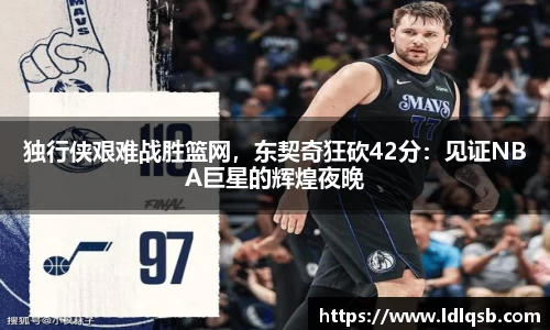 独行侠艰难战胜篮网，东契奇狂砍42分：见证NBA巨星的辉煌夜晚