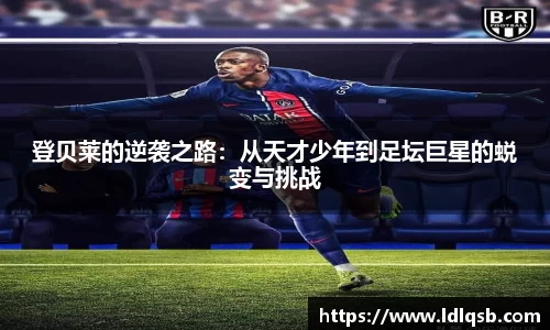 登贝莱的逆袭之路：从天才少年到足坛巨星的蜕变与挑战