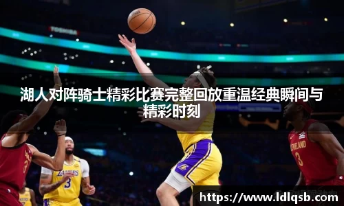 湖人对阵骑士精彩比赛完整回放重温经典瞬间与精彩时刻