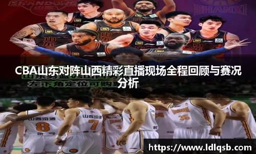 CBA山东对阵山西精彩直播现场全程回顾与赛况分析