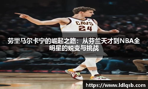 劳里马尔卡宁的崛起之路：从芬兰天才到NBA全明星的蜕变与挑战