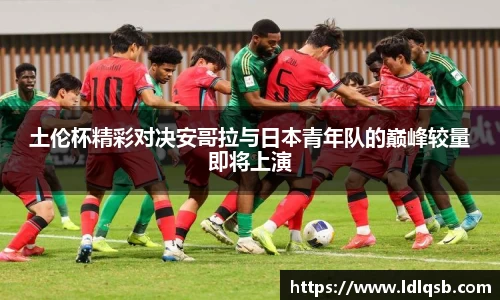 土伦杯精彩对决安哥拉与日本青年队的巅峰较量即将上演