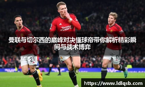 曼联与切尔西的巅峰对决懂球帝带你解析精彩瞬间与战术博弈
