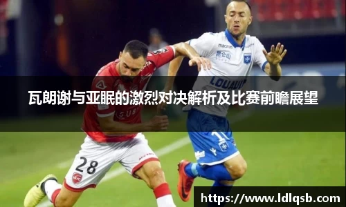 瓦朗谢与亚眠的激烈对决解析及比赛前瞻展望