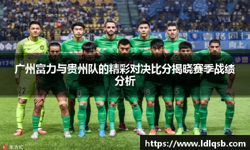 广州富力与贵州队的精彩对决比分揭晓赛季战绩分析
