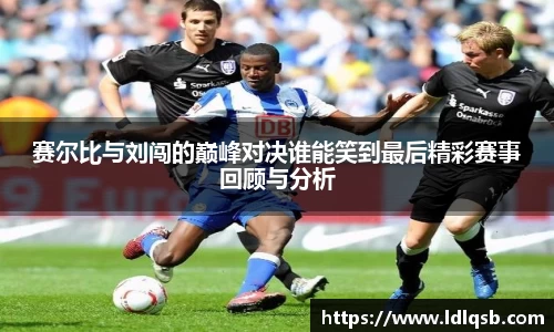 赛尔比与刘闯的巅峰对决谁能笑到最后精彩赛事回顾与分析