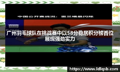 广州羽毛球队在挑战赛中以58分稳居积分榜首位展现强劲实力