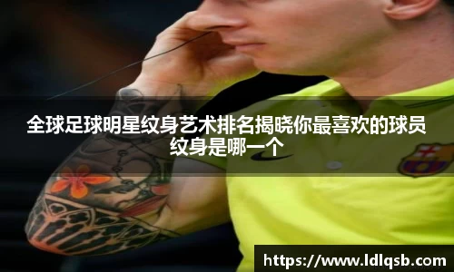 全球足球明星纹身艺术排名揭晓你最喜欢的球员纹身是哪一个