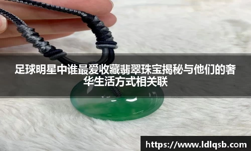 足球明星中谁最爱收藏翡翠珠宝揭秘与他们的奢华生活方式相关联