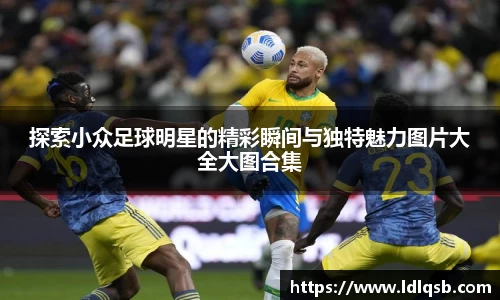 探索小众足球明星的精彩瞬间与独特魅力图片大全大图合集