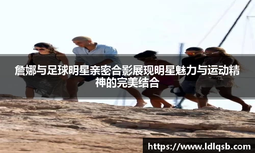 詹娜与足球明星亲密合影展现明星魅力与运动精神的完美结合